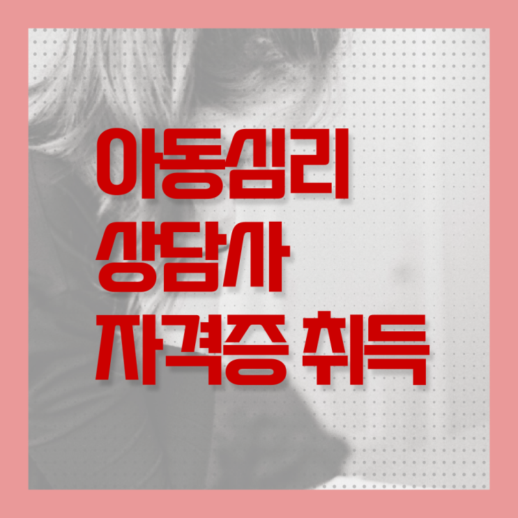  아동 심리상담사 2급 취득방법 정보 꾸러미 !