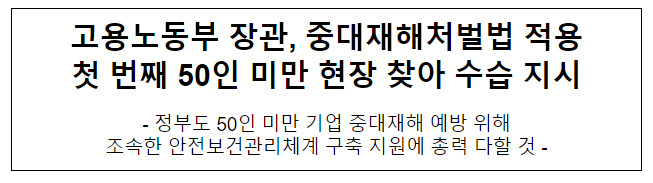 고용노동부 장관, 중대재해처벌법 적용 첫 번째 50인 미만 현장 찾아 수습 지시 고용노동부 장관, 중대재해처벌법 적용 첫 번째 50인 미만 현장 찾아 수습 지시