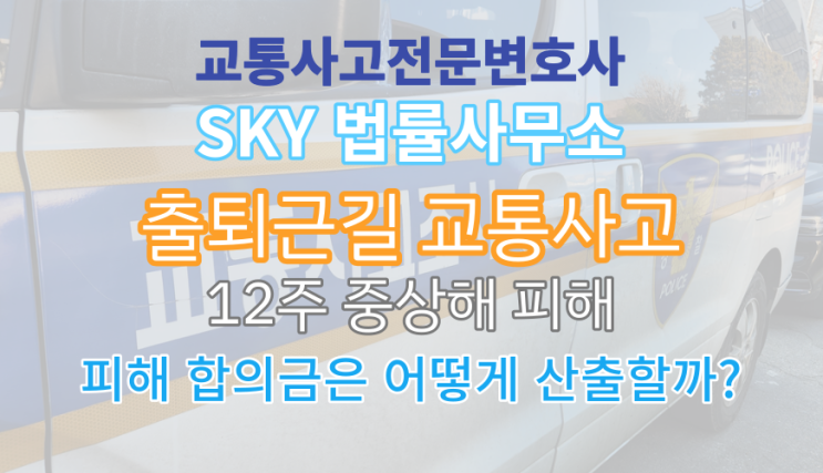  [교통사고 보험전문변호사] 출퇴근중 전치 12주 사고시 합의금은 얼마나 될까? 자동차보험_산업재해보상보험 경합 사건