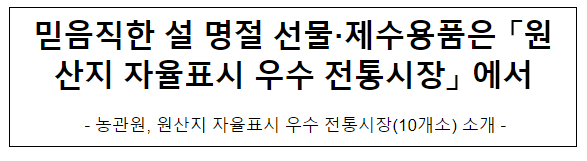 믿음직한 설 명절 선물·제수용품은 「원산지 자율표시 우수 전통시장」 에서 믿음직한 설 명절 선물·제수용품은 「원산지 자율표시 우수 전통시장」 에서