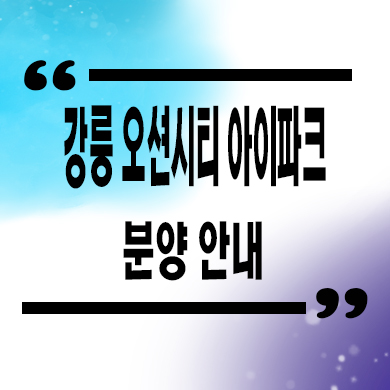  강릉 오션시티 아이파크 미분양아파트 견소동 신축 줍줍 잔여세대 분양가 모델하우스