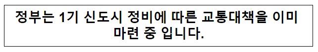 정부는 1기 신도시 정비에 따른 교통대책을 이미 마련 중 입니다. 정부는 1기 신도시 정비에 따른 교통대책을 이미 마련 중 입니다.