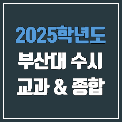 2025 부산대 수시 학생부교과 & 학생부종합 전형 선발 방법