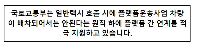 국토교통부는 일반택시 호출 시에 플랫폼운송사업 차량이 배차되어서는 안된다는 원칙 하에 플랫폼 간 연계를 적극 지원하고 있습니다. 국토교통부는 일반택시 호출 시에 플랫폼운송사업 차량이 배차되어서는 안된다는 원칙 하에 플랫폼 간 연계를 적극 지원하고 있습니다.