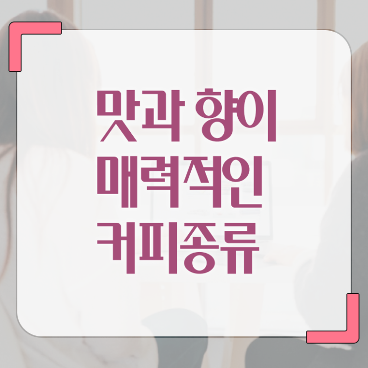  커피 종류 정보 필요하시죠 .