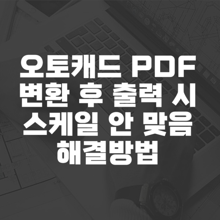  오토캐드 pdf 변환 후 출력 시 스케일 안 맞음