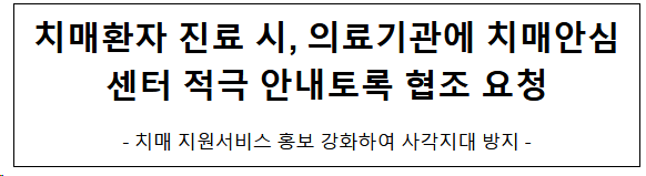 치매환자 진료 시, 의료기관에 치매안심센터 적극 안내토록 협조 요청 치매환자 진료 시, 의료기관에 치매안심센터 적극 안내토록 협조 요청