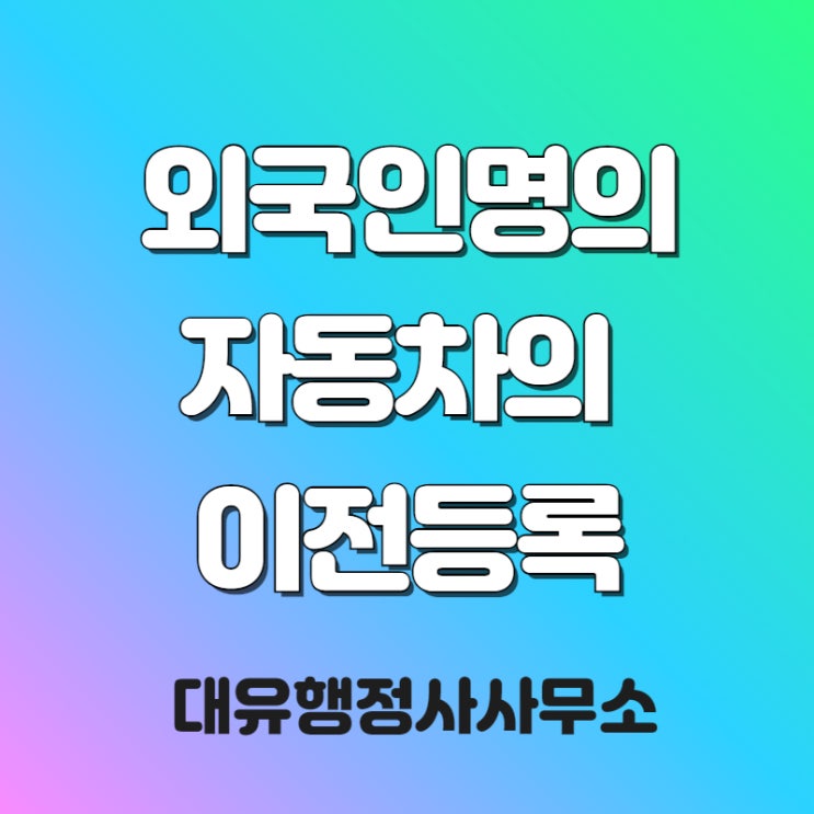  중고자동차 이전등록, 외국인명의의 자동차 이전등록 대유행정사가 도와드립니다.