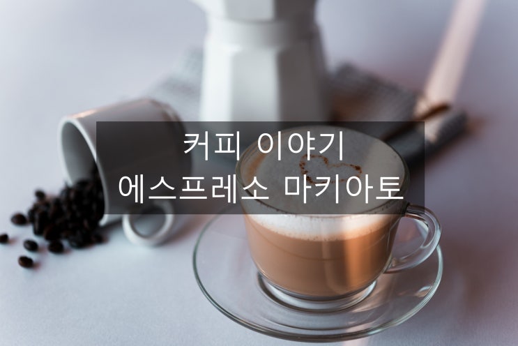  부드러움속에 숨겨진 에스프레소 마키아토 이야기~
