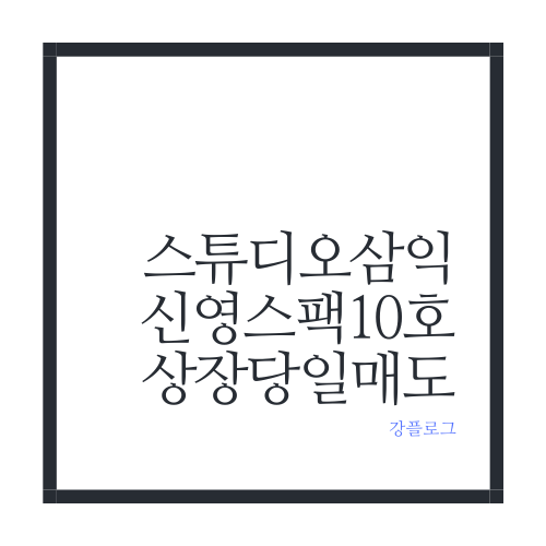 스튜디오삼익 신영스팩10호 상장 당일 매도 후기
