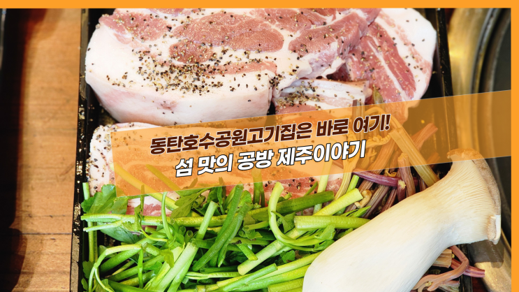  [2동탄 섬맛의공방 제주이야기] 동탄호수공원고기집은 바로 여기!