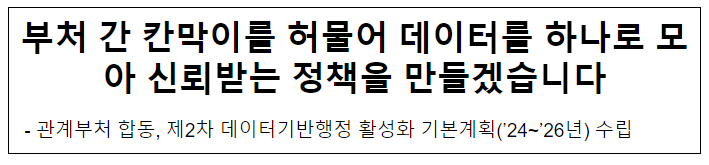 부처 간 칸막이를 허물어 데이터를 하나로 모아신뢰받는 정책을 만들겠습니다 부처 간 칸막이를 허물어 데이터를 하나로 모아신뢰받는 정책을 만들겠습니다