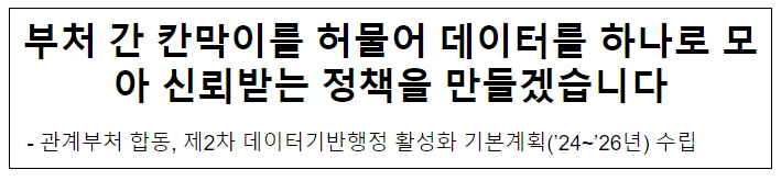 부처 간 칸막이를 허물어 데이터를 하나로 모아신뢰받는 정책을 만들겠습니다