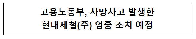 고용노동부, 사망사고 발생한 현대제철(주) 엄중 조치 예정 고용노동부, 사망사고 발생한 현대제철(주) 엄중 조치 예정