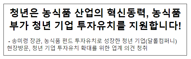 청년은 농식품 산업의 혁신동력, 농식품부가 청년 기업 투자유치를 지원합니다! 청년은 농식품 산업의 혁신동력, 농식품부가 청년 기업 투자유치를 지원합니다!