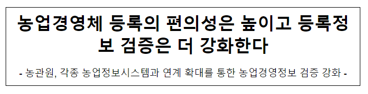 농업경영체 등록의 편의성은 높이고 등록정보 검증은 더 강화한다 농업경영체 등록의 편의성은 높이고 등록정보 검증은 더 강화한다