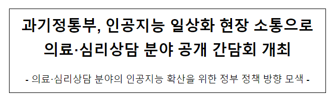 과기정통부, 인공지능 일상화 현장 소통으로 의료·심리상담 분야 공개 간담회 개최 과기정통부, 인공지능 일상화 현장 소통으로 의료·심리상담 분야 공개 간담회 개최