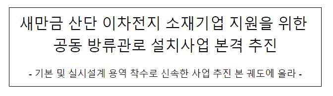 새만금 산단 이차전지 소재기업 지원을 위한 공동 방류관로 설치사업 본격 추진 새만금 산단 이차전지 소재기업 지원을 위한 공동 방류관로 설치사업 본격 추진