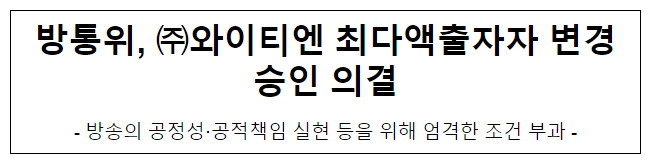 방통위, 와이티엔 최다액출자자 변경승인 의결 방통위, 와이티엔 최다액출자자 변경승인 의결