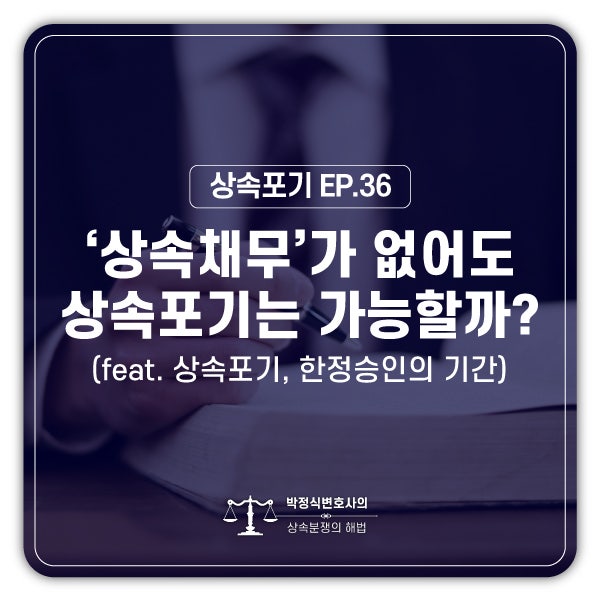  [상속포기 EP.36] 돌아가신 아버지에게 채무가 없어도 상속포기를 할 수 있나요?