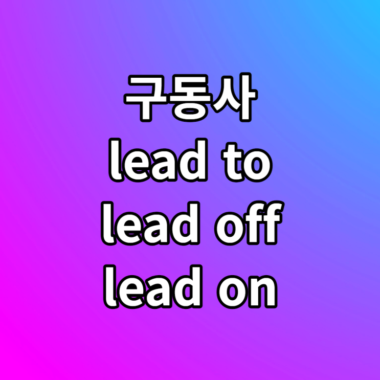 lead to / lead off / lead on 뜻 예문
