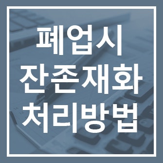  사업장 폐업 시 잔존재화 부가세 신고 방법 및 잔존재화 계산 방법