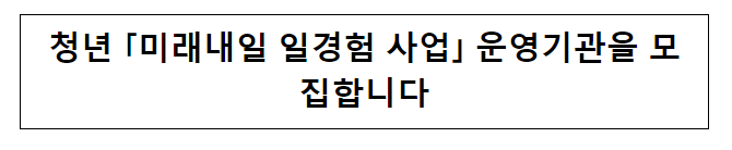 청년 「미래내일 일경험 사업」 운영기관을 모집합니다 청년 「미래내일 일경험 사업」 운영기관을 모집합니다