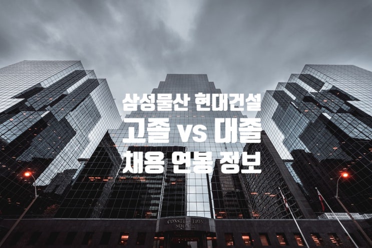 삼성물산·현대건설, 고졸 vs 대졸 채용 연봉 진로조언