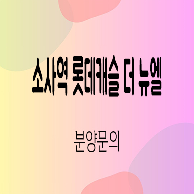  소사역 롯데캐슬 더 뉴엘 미분양아파트 부천 소사본동 신축 줍줍 잔여세대 분양가 모델하우스