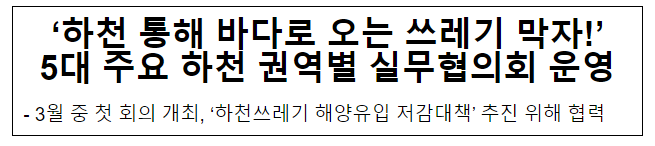 ‘하천 통해 바다로 오는 쓰레기 막자!’ 5대 주요 하천 권역별 실무협의회 운영