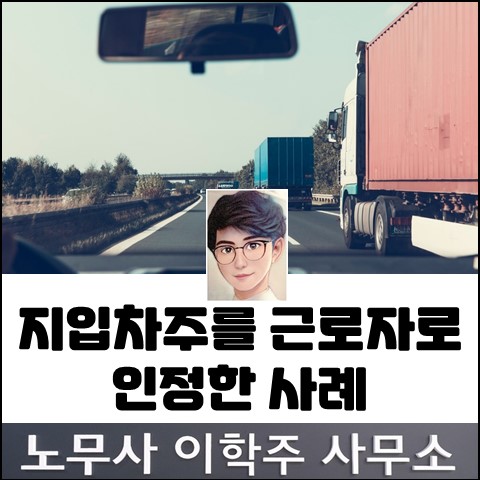 지입차주를 근로자로 인정한 사례 (일산노무사, 장항동노무사) 지입차주를 근로자로 인정한 사례 (일산노무사, 장항동노무사)