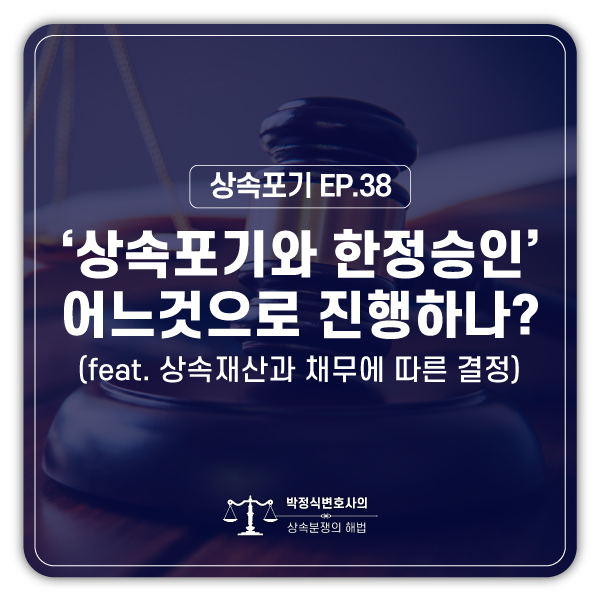  [상속포기 EP.38] 아버지 재산만큼 빚이 있는데, 상속포기를 해야 할까요, 한정승인을 해야 할까요?