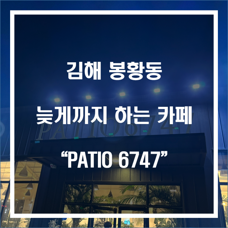 김해 봉황동 늦게까지 하는 카페 추천 “PATIO6747”