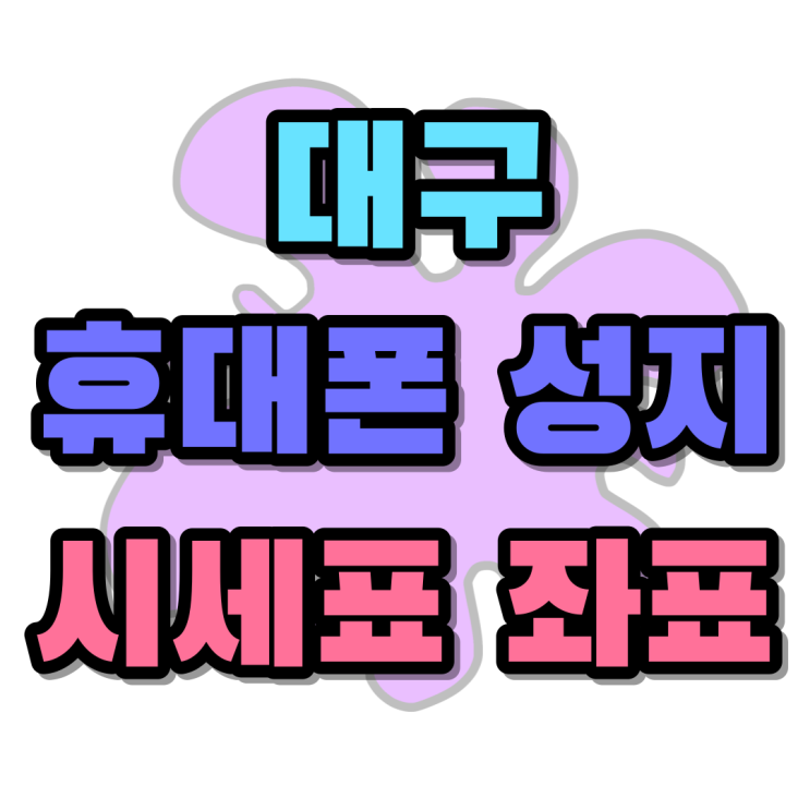 대구 휴대폰 성지 시세표 좌표 확인하기 대구 휴대폰 성지 시세표 좌표 확인하기