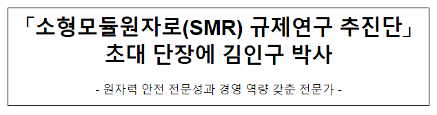 「소형모듈원자로(SMR) 규제연구 추진단」 초대 단장에 김인구 박사 「소형모듈원자로(SMR) 규제연구 추진단」 초대 단장에 김인구 박사