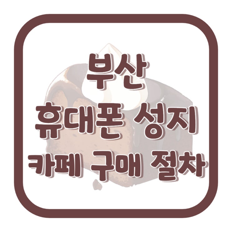 부산 휴대폰 성지 카페 핸드폰 구매 절차 확인하기 부산 휴대폰 성지 카페 핸드폰 구매 절차 확인하기