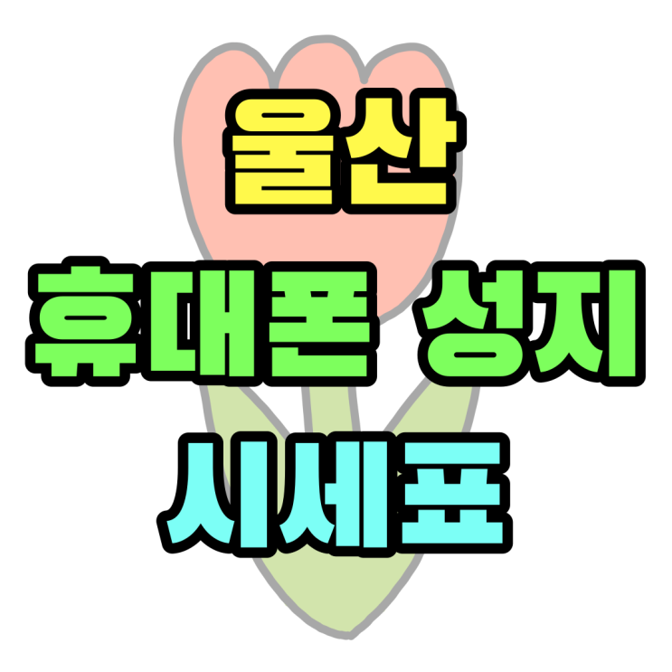 울산 휴대폰 성지 시세표 보는 법 알아보기 울산 휴대폰 성지 시세표 보는 법 알아보기