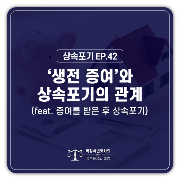  [상속포기 EP.42] 부모님이 사망하시기 전에 재산을 증여받았는데, 상속포기를 하면 영향이 있을까요?