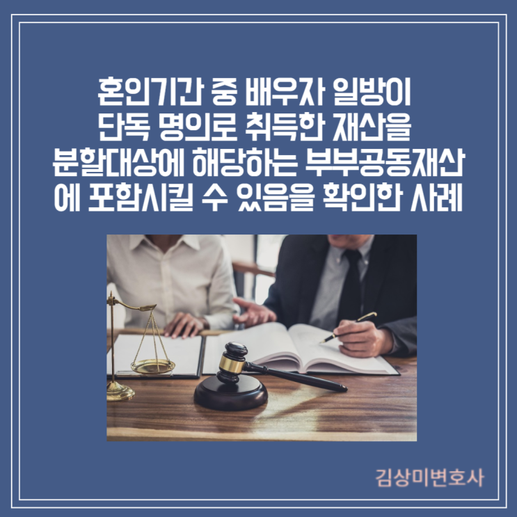  [부산/김해/양산 이혼소송 변호사] 혼인기간 중 배우자 일방이 단독 명의로 취득한 재산을 분할대상에 해당하는 부부공동재산에 포함시킬 수 있음을 확인한 사례
