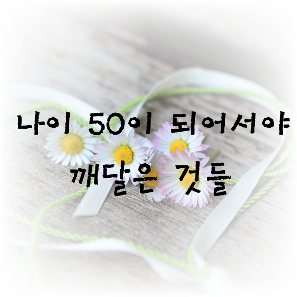  나이 50이 되어서야  깨달은 것들