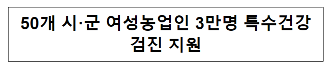 50개 시·군 여성농업인 3만명 특수건강검진 지원 50개 시·군 여성농업인 3만명 특수건강검진 지원