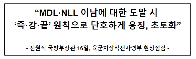 “MDL·NLL 이남에 대한 도발 시 ‘즉·강·끝’ 원칙으로 단호하게 응징, 초토화” “MDL·NLL 이남에 대한 도발 시 ‘즉·강·끝’ 원칙으로 단호하게 응징, 초토화”