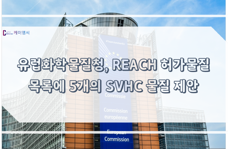 [ 주식회사 케이엠씨 ] 유럽 화학물질청, REACH 허가물질 목록에 5개의 SVHC 물질 제안