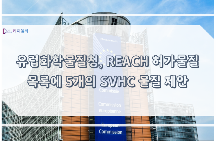 [ 주식회사 케이엠씨 ] 유럽 화학물질청, REACH 허가물질 목록에 5개의 SVHC 물질 제안