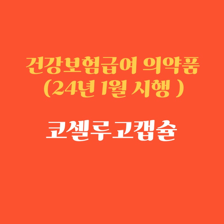 건강보험 급여 의약품 ('24.1.1. 시행): (feat.코셀루고캡슐, 타그리소정/렉라자정)