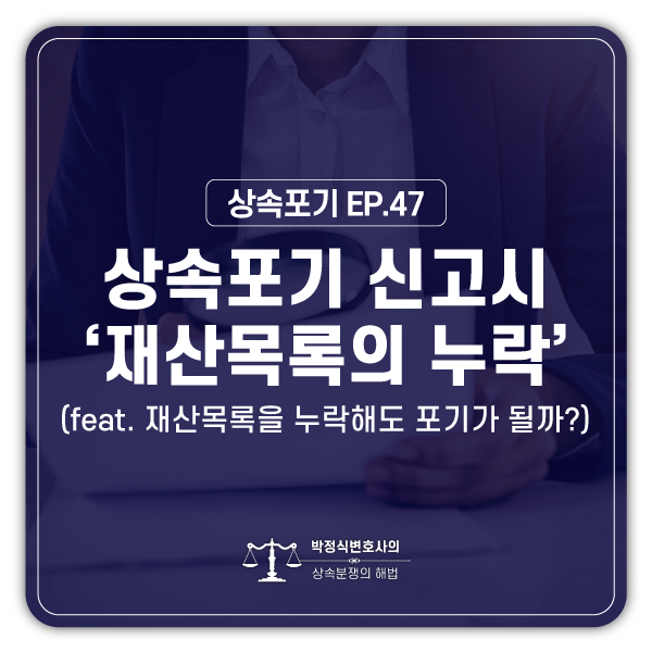  [상속포기EP.47] 상속포기 신고 시 재산목록이 일부 누락된 경우에 상속포기의 효력이 있을까요?