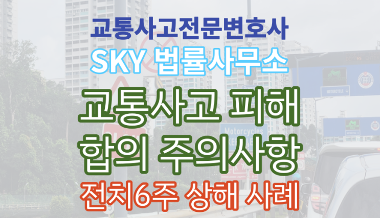  [교통사고 전문가] 변호사가 알려주는 교통사고 피해 개인합의 주의사항 조언_족관절 골절 전치6주 상해_후유장해 보상금 상담