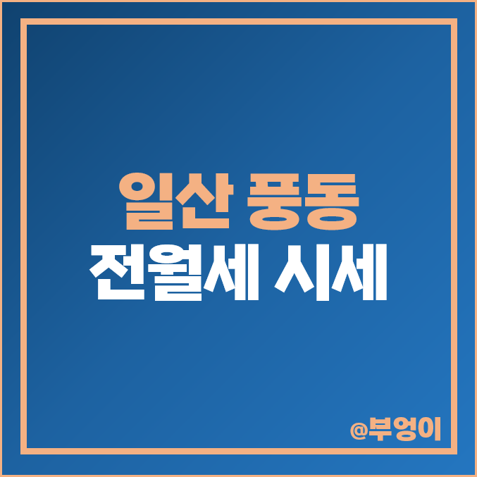 일산 풍동 아파트 전세 보증금 월세 시세 숲속마을 5단지 아이파크 6단지 두산위브