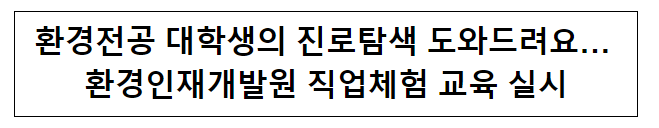 환경전공 대학생의 진로탐색 도와드려요… 환경인재개발원 직업체험 교육 실시 환경전공 대학생의 진로탐색 도와드려요… 환경인재개발원 직업체험 교육 실시