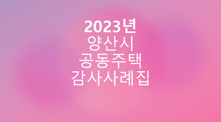 [2023 양산시 공동주택 감사사례집] EP4. 공유부지충당금 관리 소홀, 잡지출 집행 부적정, 예비비 집행 부적정, 예비비집행 공개업무 소홀